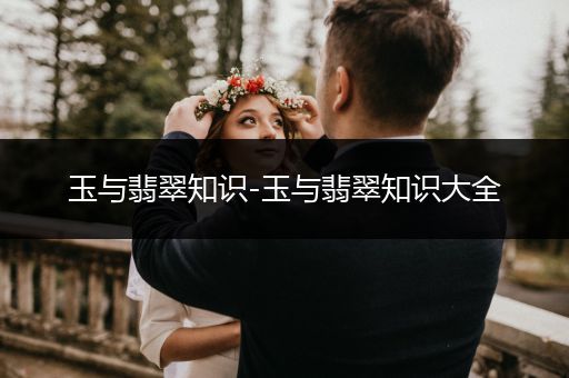 玉与翡翠知识-玉与翡翠知识大全