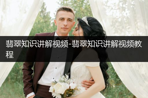 翡翠知识讲解视频-翡翠知识讲解视频教程