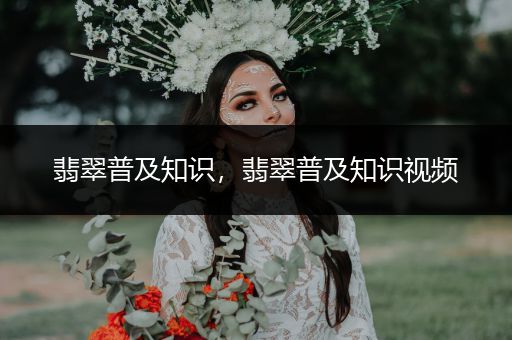 翡翠普及知识，翡翠普及知识视频