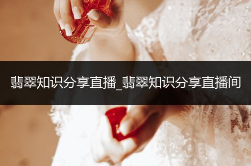 翡翠知识分享直播_翡翠知识分享直播间