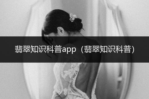 翡翠知识科普app（翡翠知识科普）