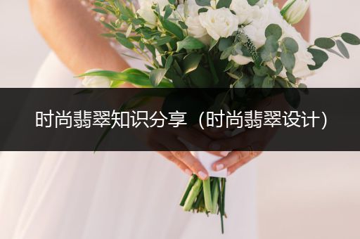 时尚翡翠知识分享（时尚翡翠设计）