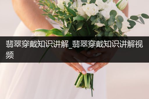 翡翠穿戴知识讲解_翡翠穿戴知识讲解视频