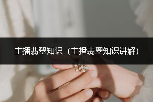 主播翡翠知识（主播翡翠知识讲解）