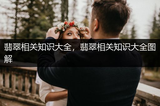 翡翠相关知识大全，翡翠相关知识大全图解