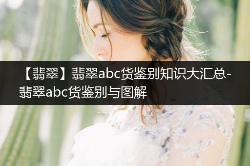 【翡翠】翡翠abc货鉴别知识大汇总-翡翠abc货鉴别与图解