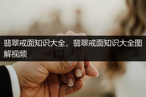 翡翠戒面知识大全，翡翠戒面知识大全图解视频