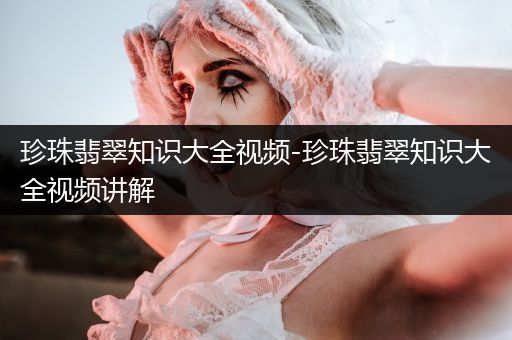 珍珠翡翠知识大全视频-珍珠翡翠知识大全视频讲解