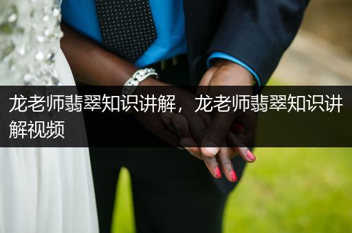 龙老师翡翠知识讲解，龙老师翡翠知识讲解视频