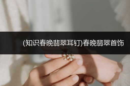 （知识春晚翡翠耳钉)春晚翡翠首饰