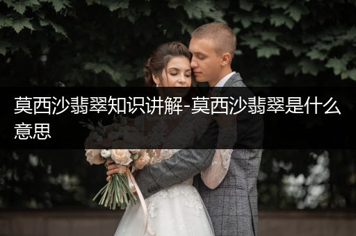 莫西沙翡翠知识讲解-莫西沙翡翠是什么意思