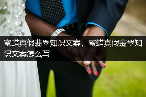 蜜蜡真假翡翠知识文案，蜜蜡真假翡翠知识文案怎么写