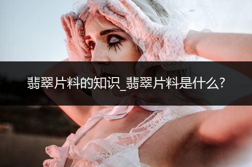 翡翠片料的知识_翡翠片料是什么?