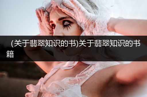 （关于翡翠知识的书)关于翡翠知识的书籍