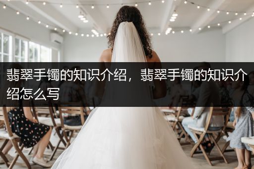 翡翠手镯的知识介绍，翡翠手镯的知识介绍怎么写