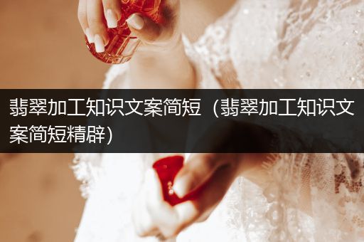 翡翠加工知识文案简短（翡翠加工知识文案简短精辟）