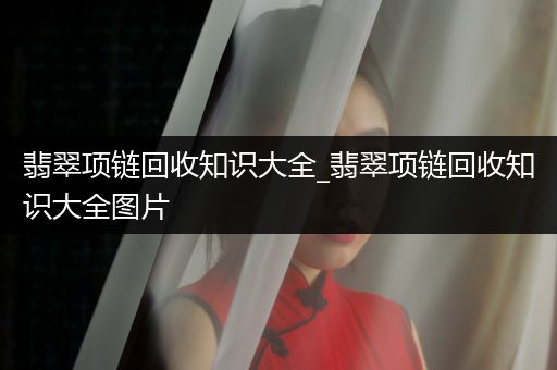 翡翠项链回收知识大全_翡翠项链回收知识大全图片